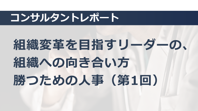 [病院経営] 組織変革を目指すリーダーの、組織への向き合い方　勝つための人事　（第1回）　